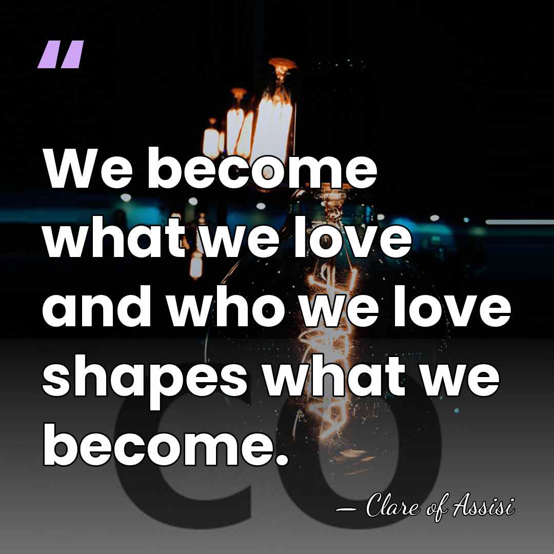 We become what we love and who we love shapes what we&hellip; - Clare of Assisi