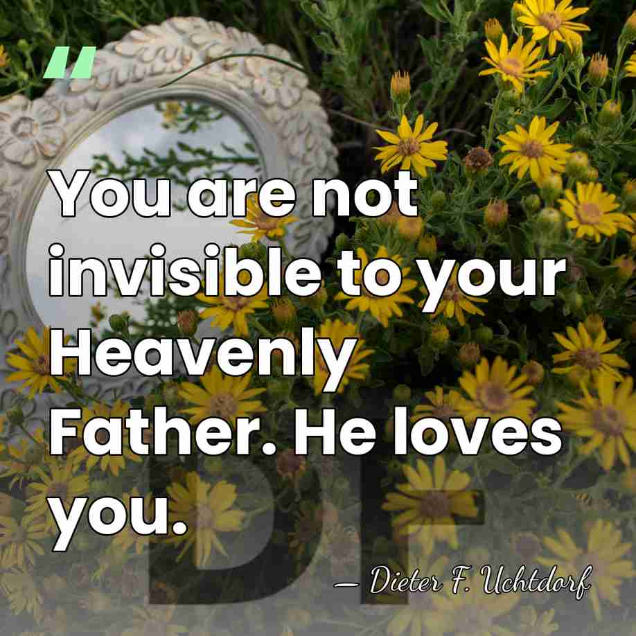 You are not invisible to your Heavenly Father. He loves you. - Dieter F. Uchtdorf