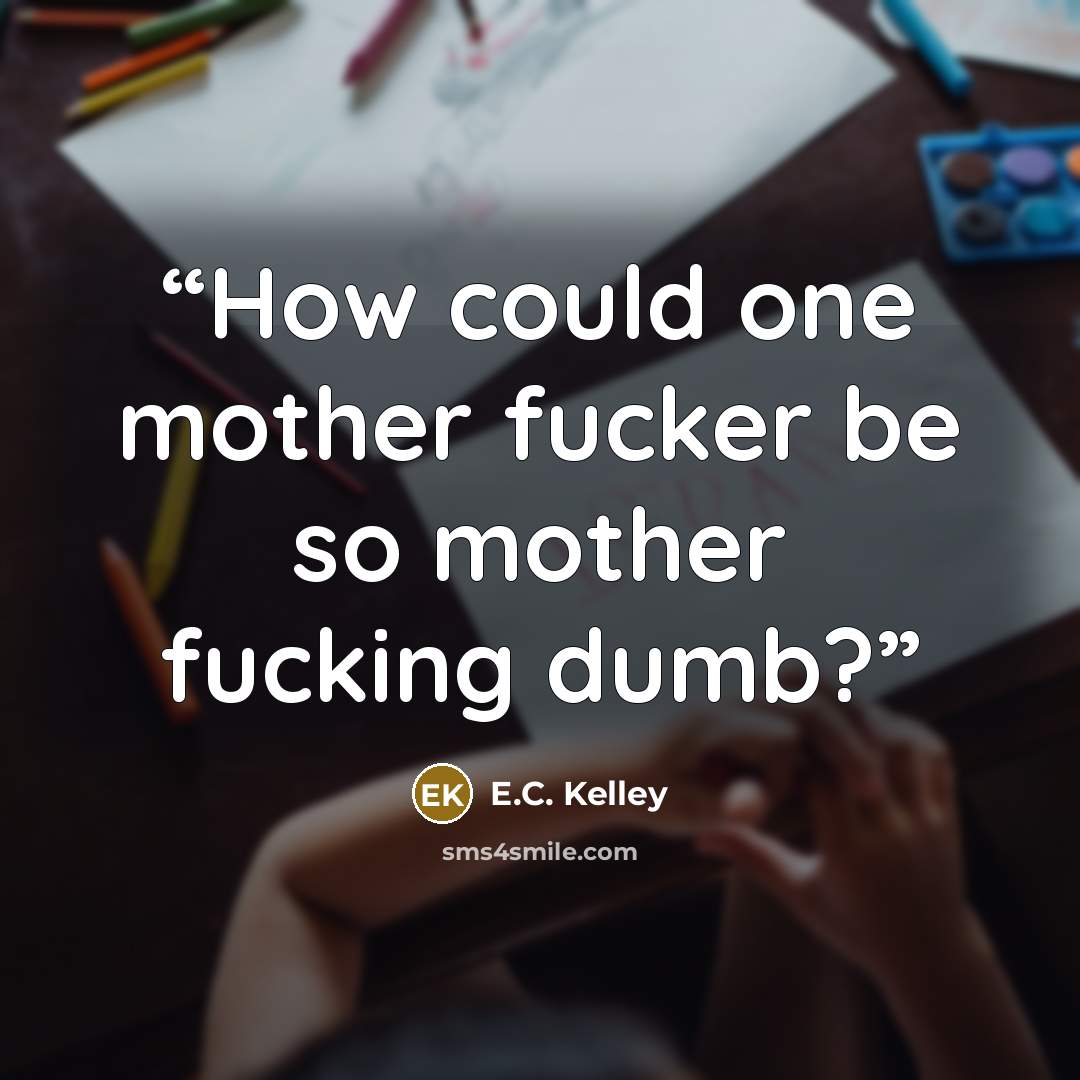 “How could one mother fucker be so mother fucking dumb?” quote by E.C. Kelley