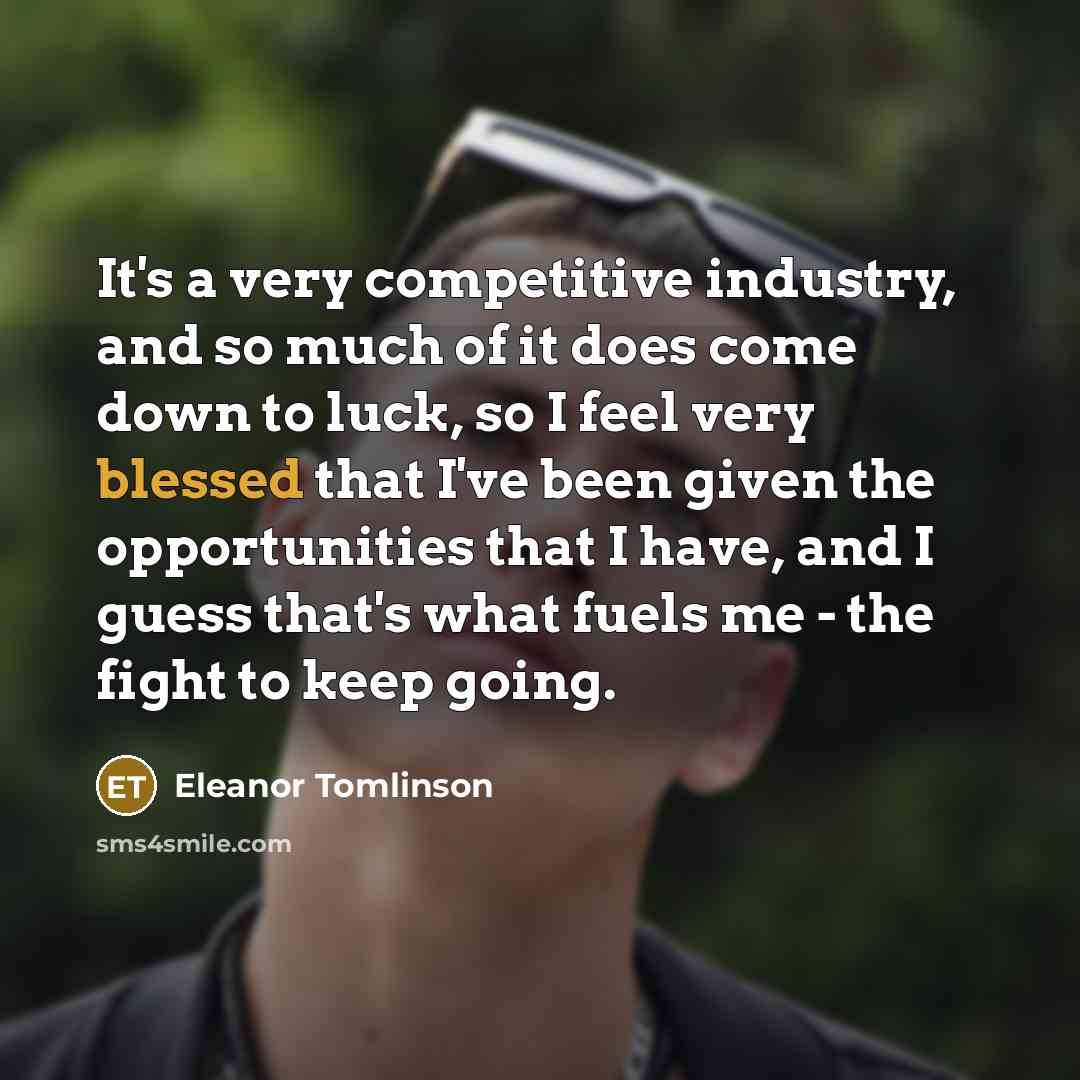 “It's a very competitive industry, and so much of it…” quote by Eleanor Tomlinson