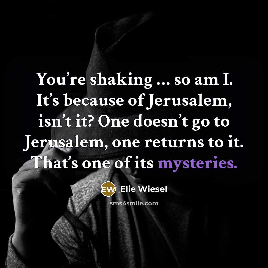 “You’re shaking … so am I. It’s because of Jerusalem, isn’t it? One doesn’t go to Jerusalem, one returns to it. That’s one of its mysteries.” quote by Elie Wiesel