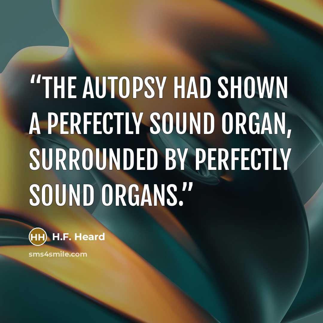 “The autopsy had shown a perfectly sound organ, surrounded by perfectly sound organs.” quote by H.F. Heard