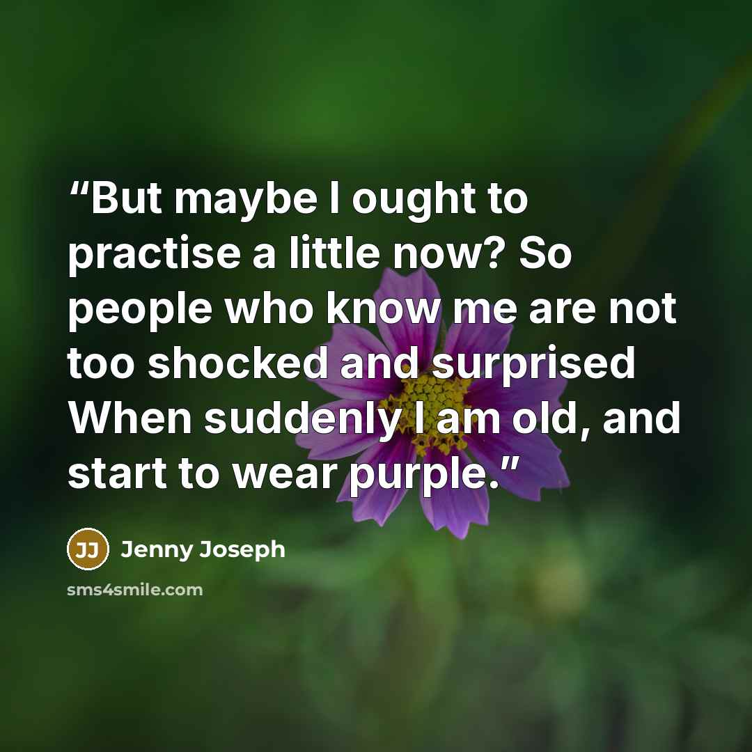 “But maybe I ought to practise a little now? So people who know me are not too shocked and surprised When suddenly I am old, and start to wear purple.” quote by Jenny Joseph