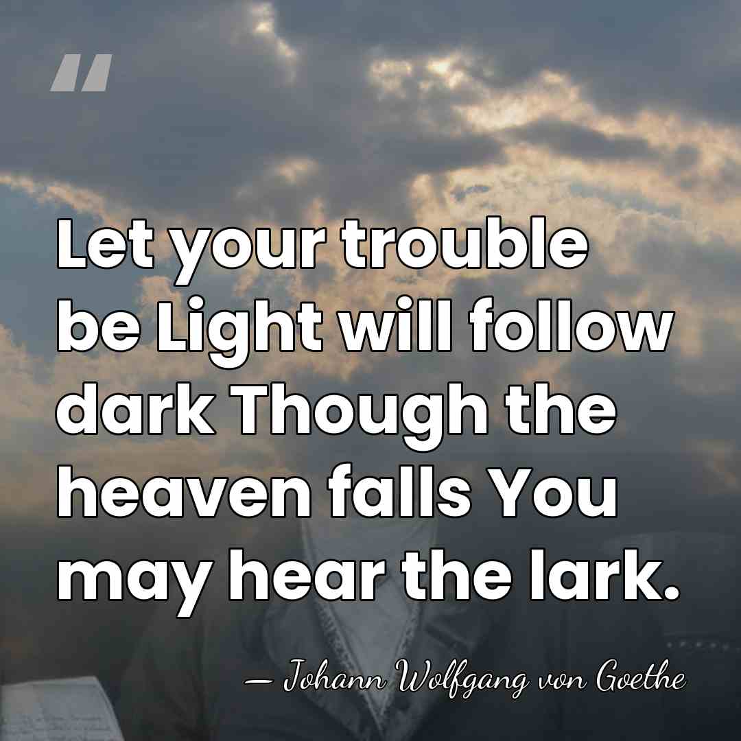 Let your trouble be Light will follow dark Though the heaven falls&hellip; - Johann Wolfgang von Goethe