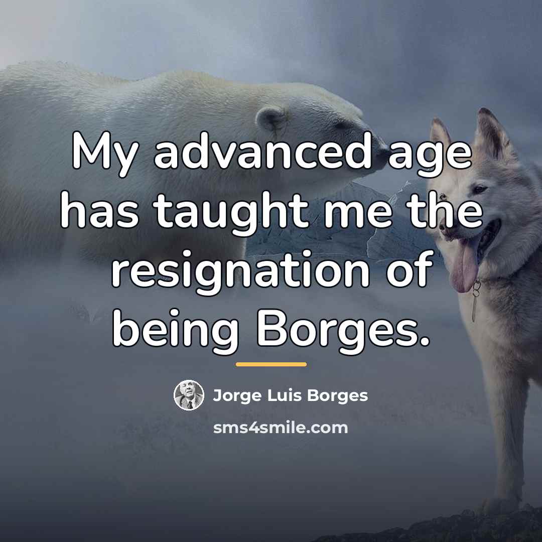 “My advanced age has taught me the resignation of being…” quote by Jorge Luis Borges