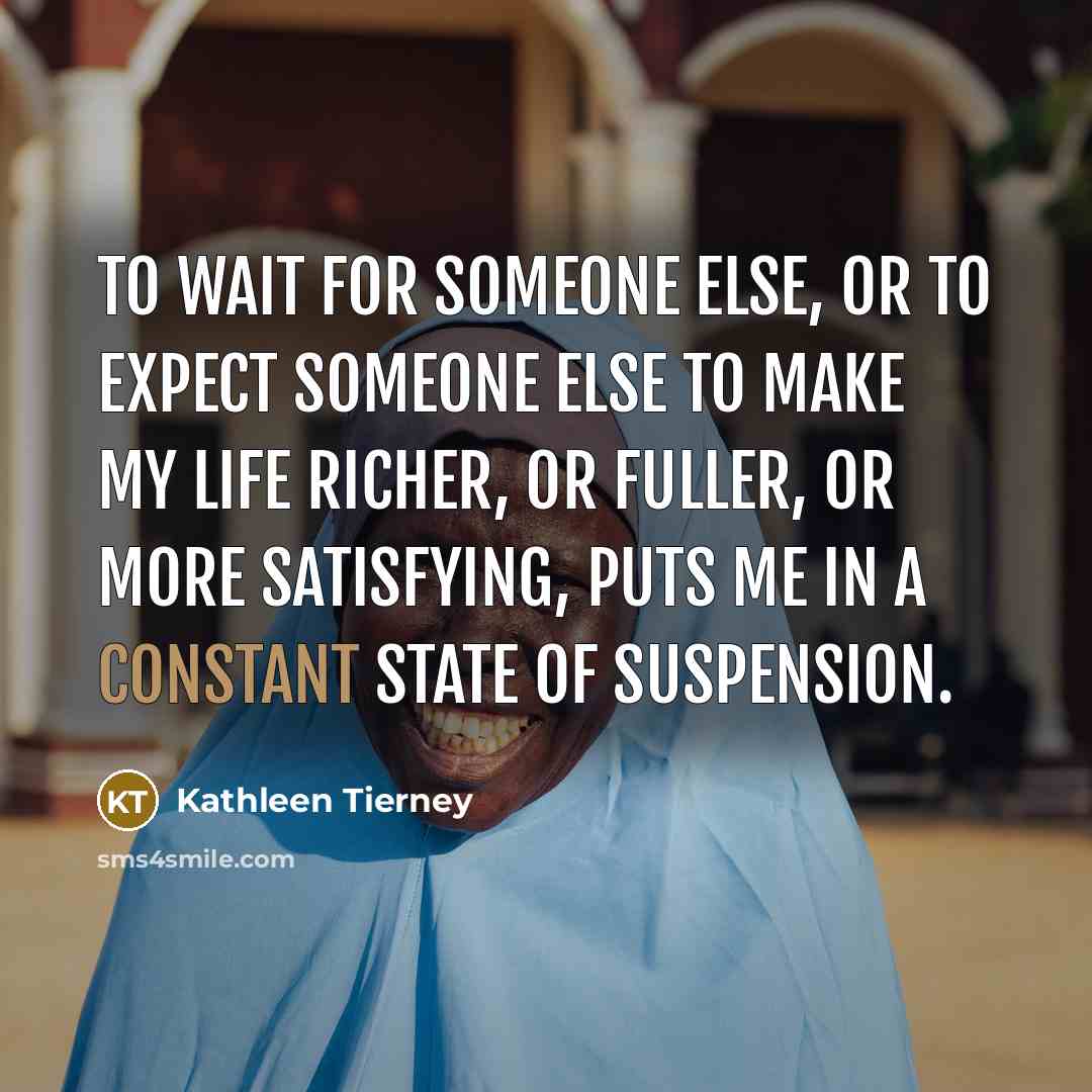 “To wait for someone else, or to expect someone else to make my life richer, or fuller, or more satisfying, puts me in a constant state of suspension.” quote by Kathleen Tierney