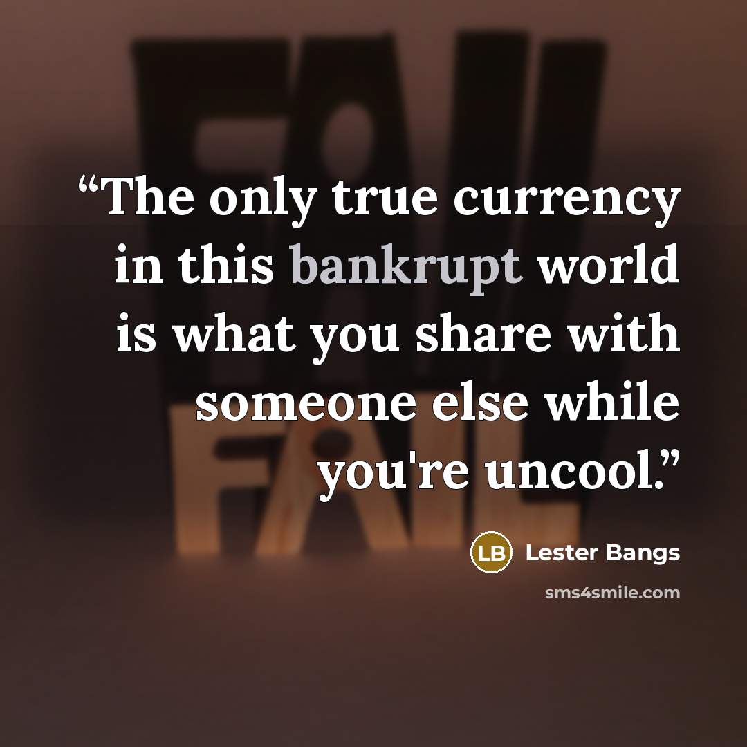 “The only true currency in this bankrupt world is what you share with someone else while you're uncool.” quote by Lester Bangs