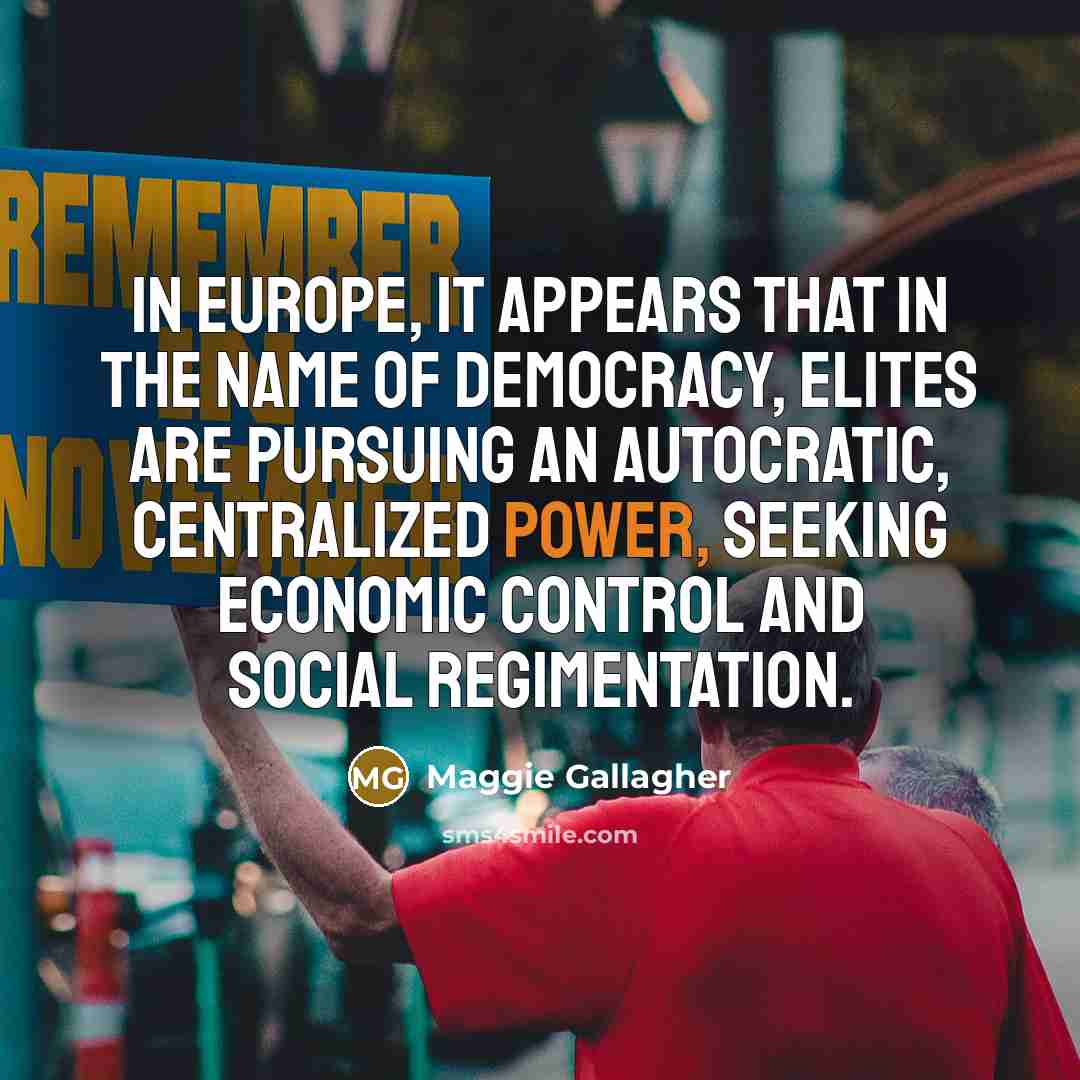 “In Europe, it appears that in the name of democracy, elites are pursuing an autocratic, centralized power, seeking economic control and social regimentation.” quote by Maggie Gallagher