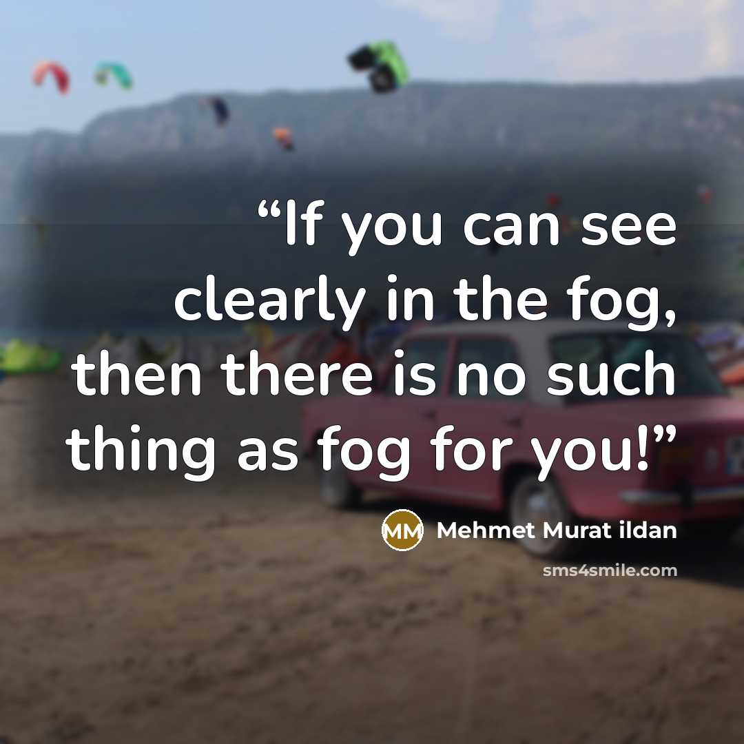 “If you can see clearly in the fog, then there is no such thing as fog for you!” quote by Mehmet Murat ildan