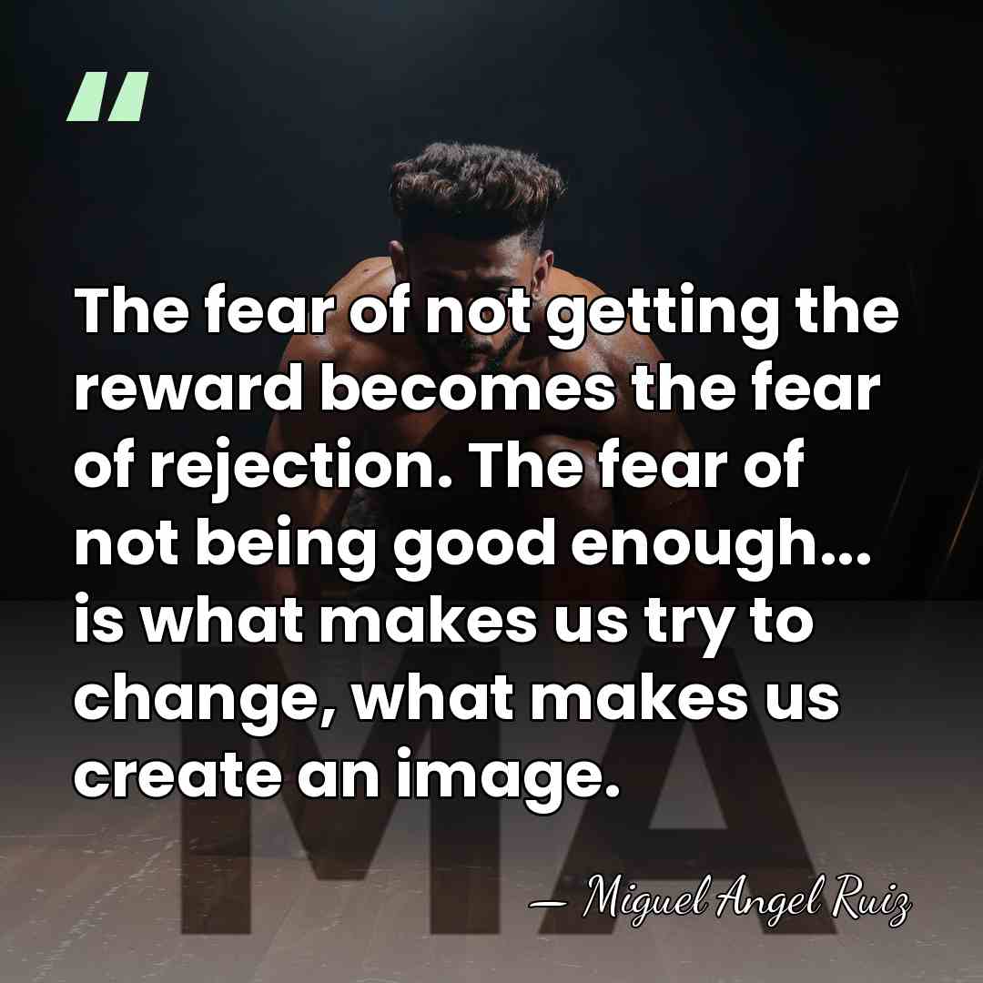 The fear of not getting the reward becomes the fear of rejection.&hellip; - Miguel Angel Ruiz