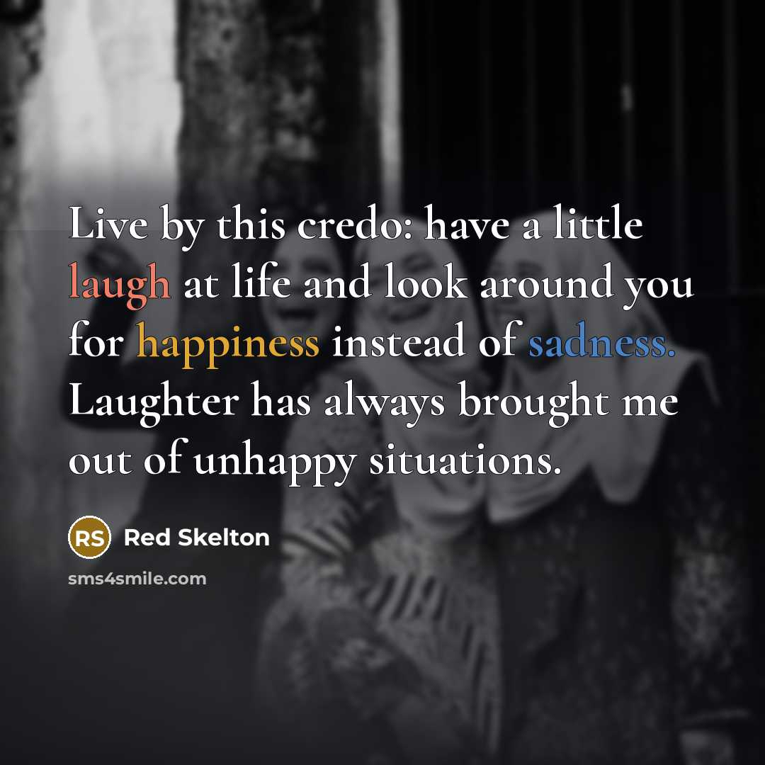 “Live by this credo: have a little laugh at life and look around you for happiness instead of sadness. Laughter has always brought me out of unhappy situations.” quote by Red Skelton