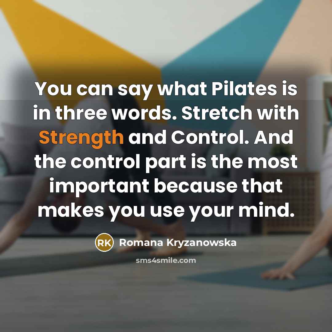 “You can say what Pilates is in three words. Stretch with Strength and Control. And the control part is the most important because that makes you use your mind.” quote by Romana Kryzanowska