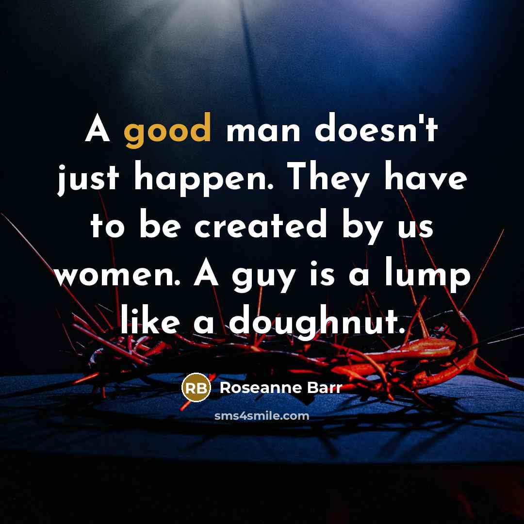 “A good man doesn't just happen. They have to be…” quote by Roseanne Barr