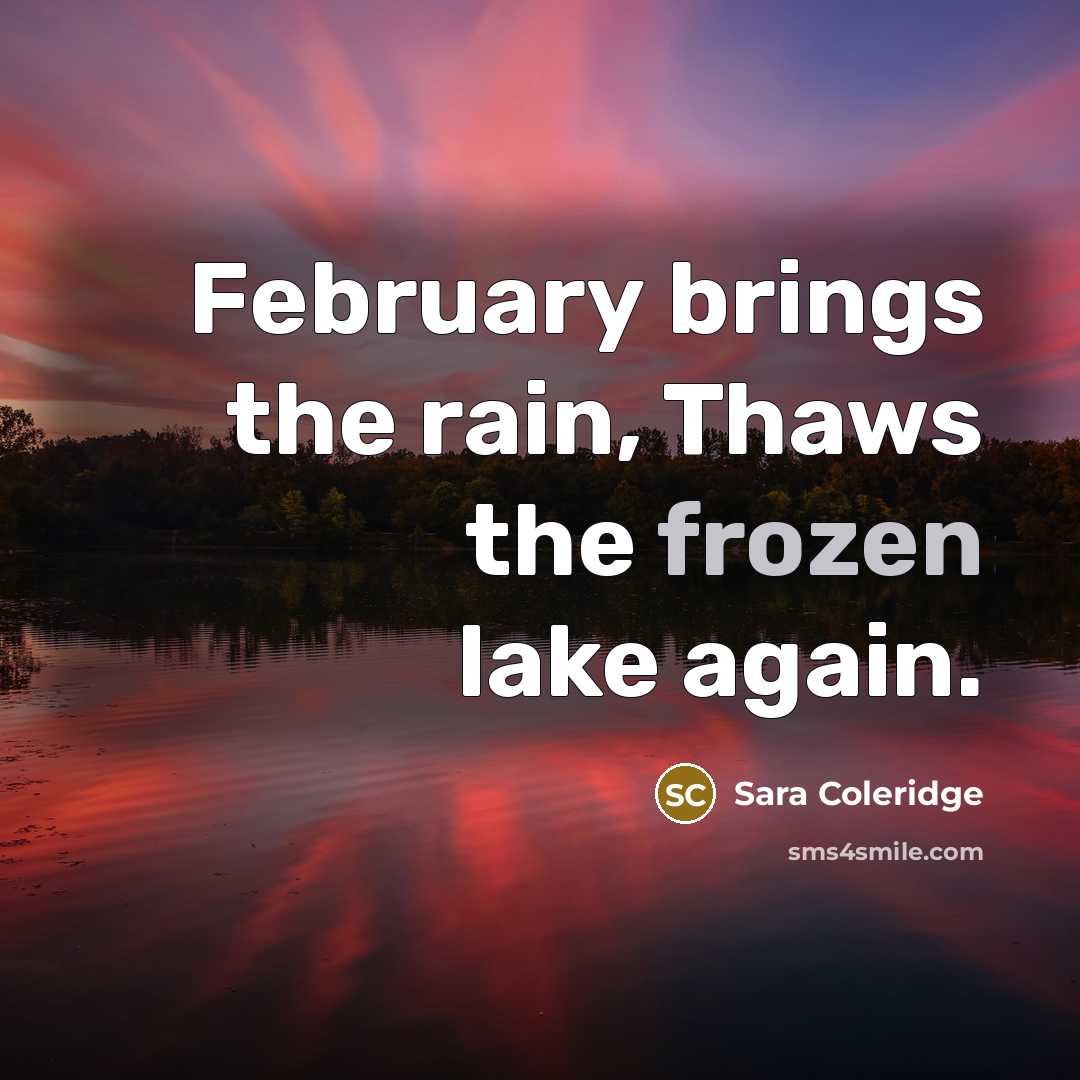 “February brings the rain, Thaws the frozen lake again.…” quote by Sara Coleridge