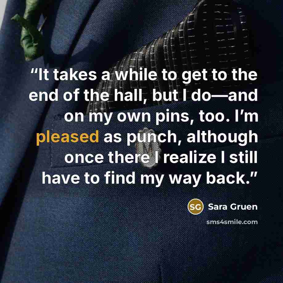 “It takes a while to get to the end of the hall, but I do—and on my own pins, too. I’m pleased as punch, although once there I realize I still have to find my way back.” quote by Sara Gruen