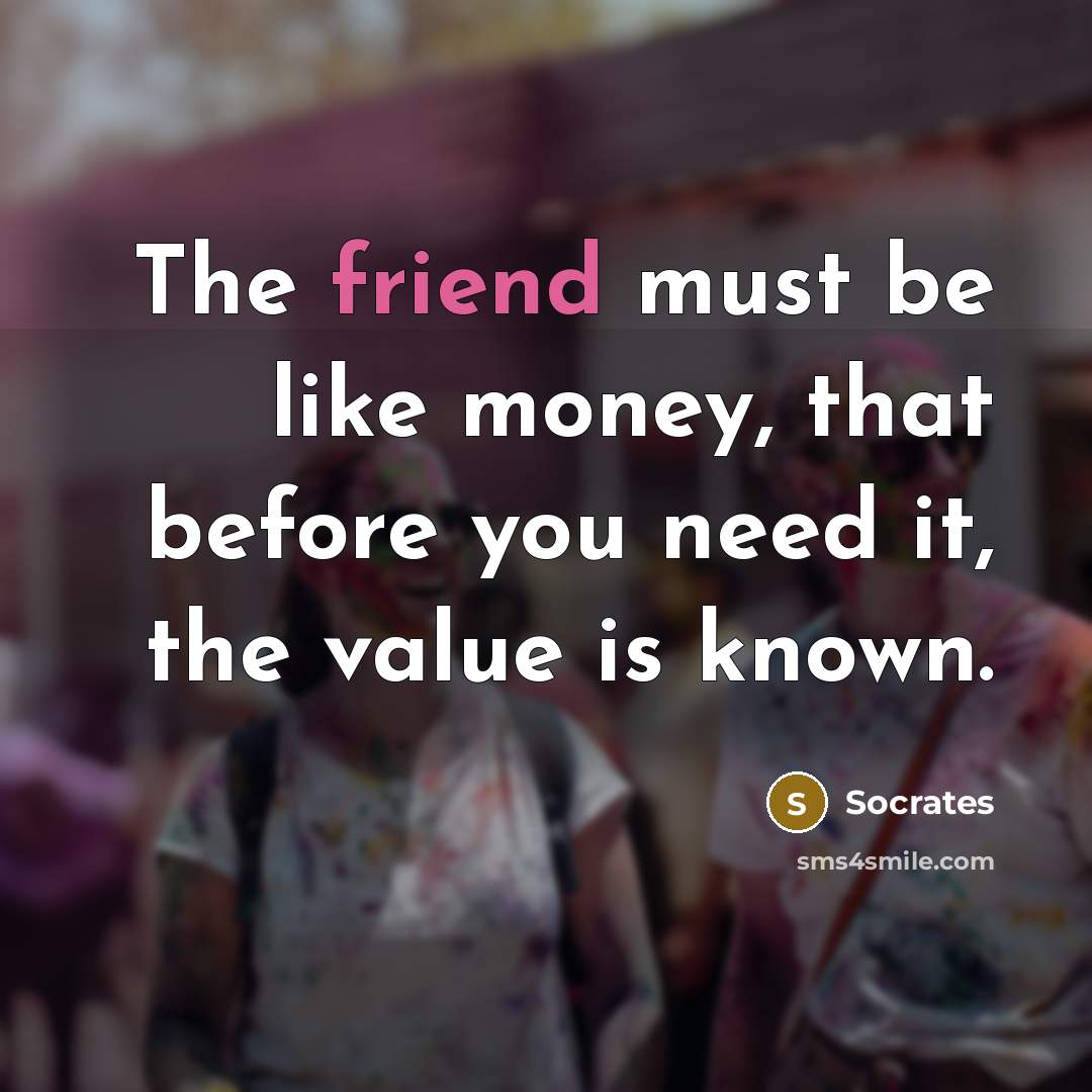 “The friend must be like money, that before you need…” quote by Socrates