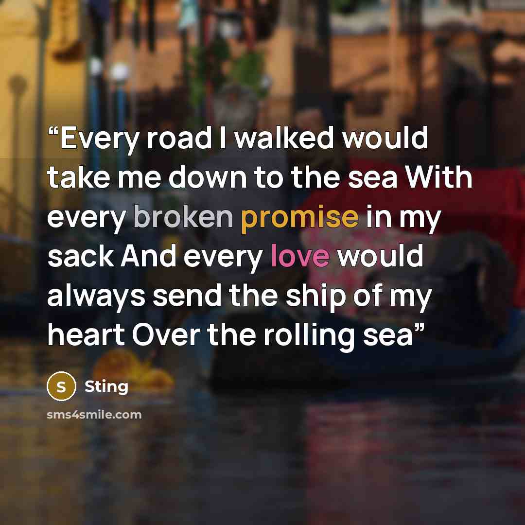 “Every road I walked would take me down to the sea With every broken promise in my sack And every love would always send the ship of my heart Over the rolling sea” quote by Sting