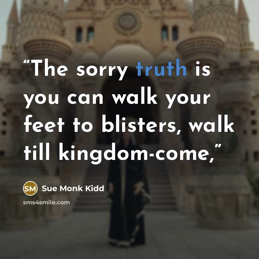 “The sorry truth is you can walk your feet to blisters, walk till kingdom-come,” quote by Sue Monk Kidd