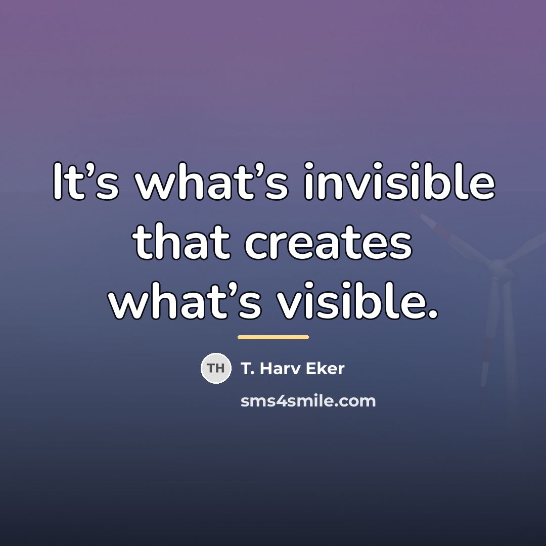 “It’s what’s invisible that creates what’s visible.…” quote by T. Harv Eker