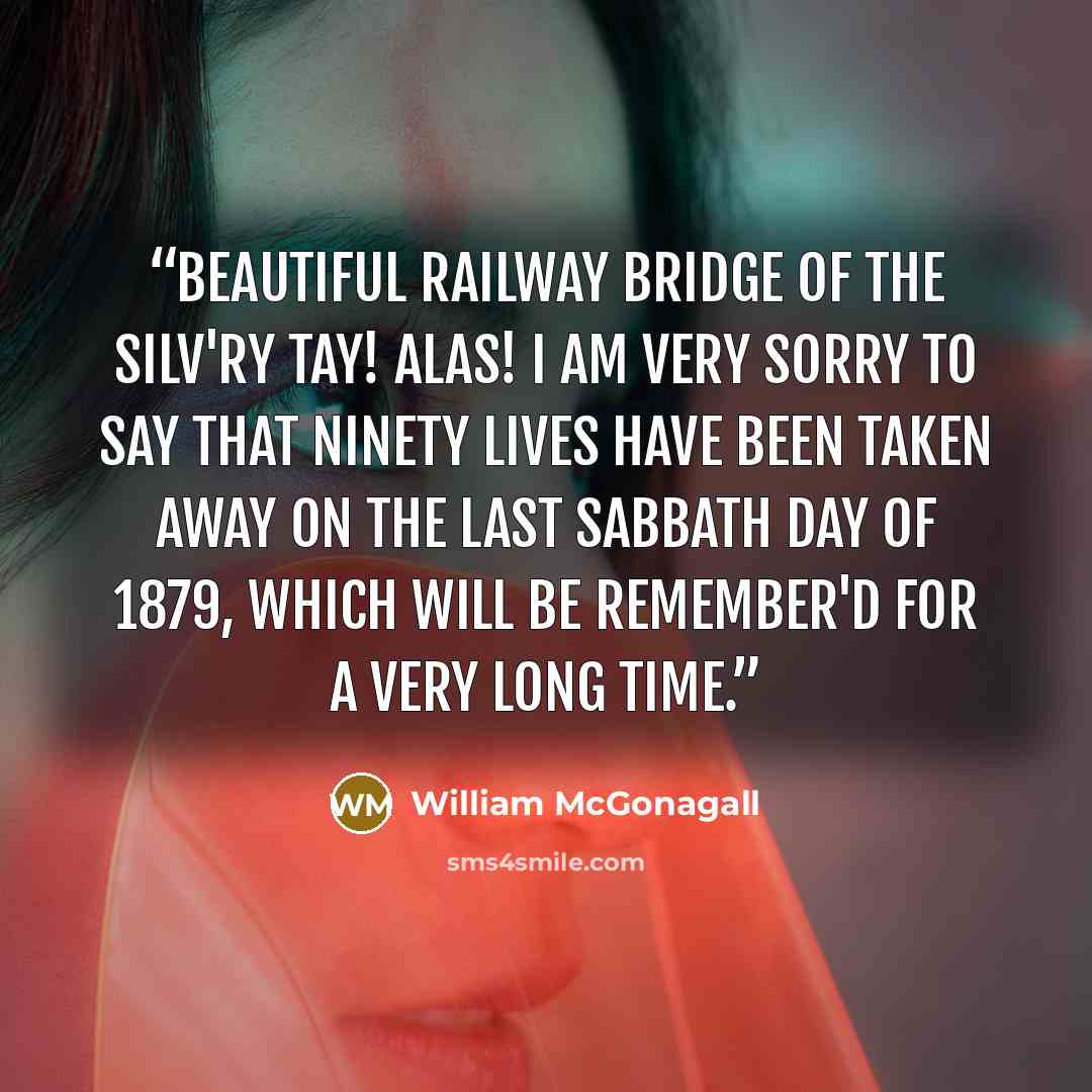“Beautiful Railway Bridge of the Silv'ry Tay! Alas! I am very sorry to say That ninety lives have been taken away On the last Sabbath day of 1879, Which will be remember'd for a very long time.” quote by William McGonagall