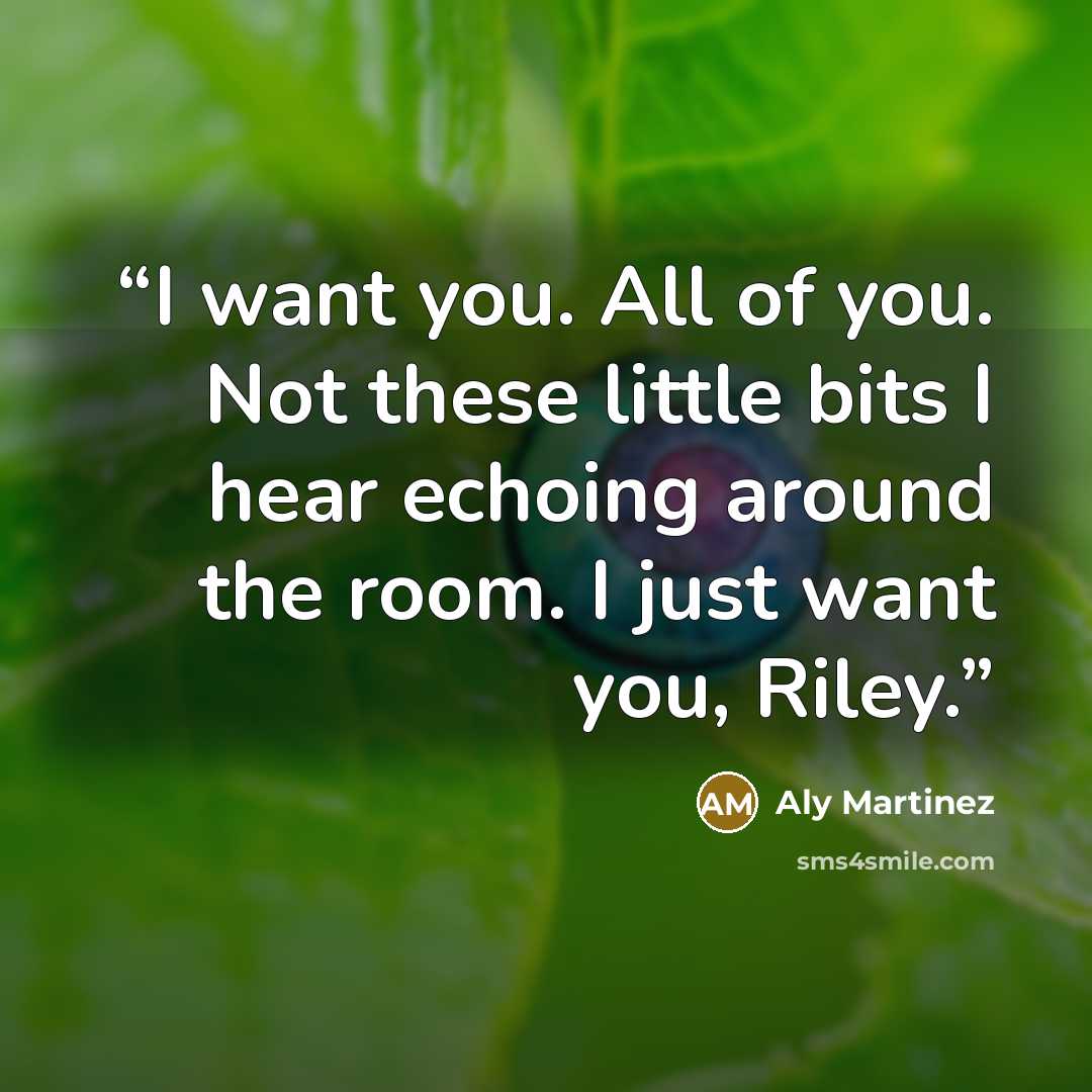 “I want you. All of you. Not these little bits I hear echoing around the room. I just want you, Riley.” quote by Aly Martinez
