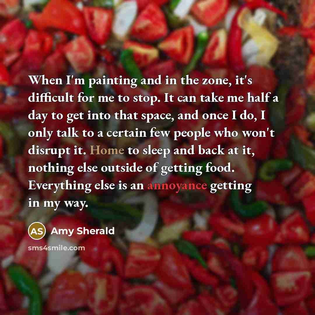 “When I'm painting and in the zone, it's difficult for me to stop. It can take me half a day to get into that space, and once I do, I only talk to a certain few people who won't disrupt it. Home to sleep and back at it, nothing else outside of getting food. Everything else is an annoyance getting…” quote by Amy Sherald