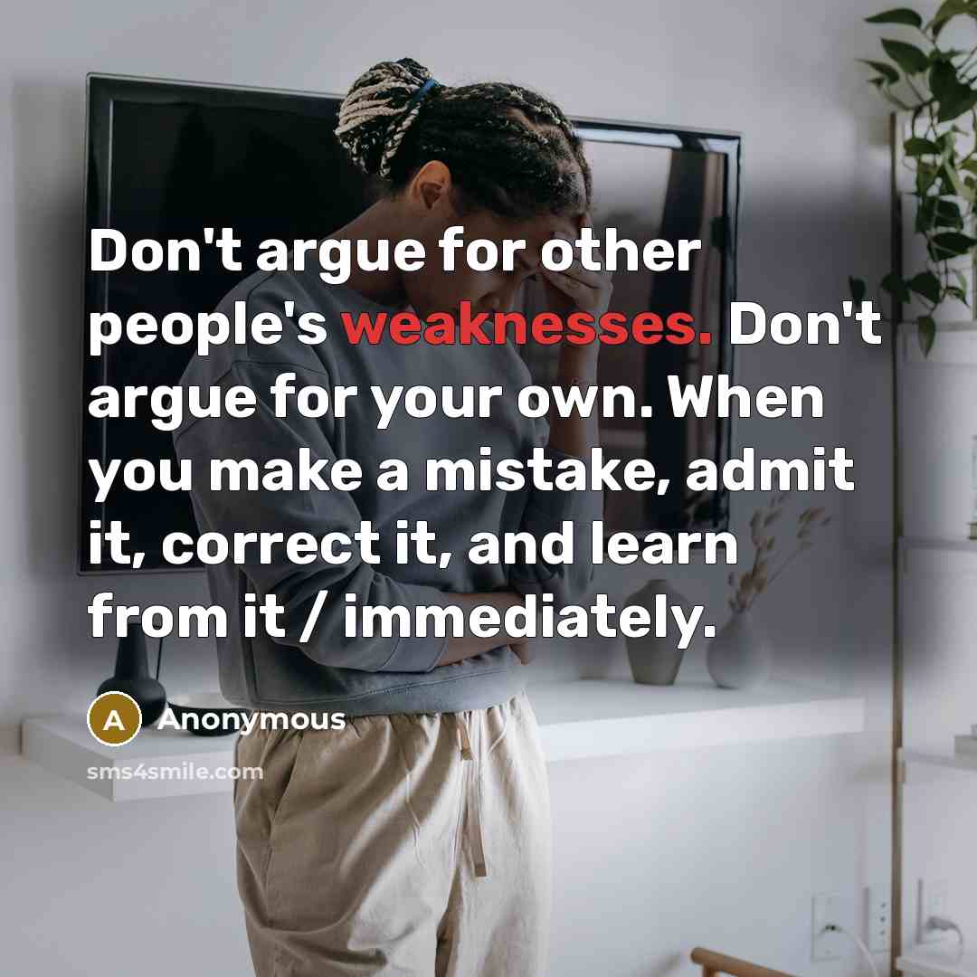 “Don't argue for other people's weaknesses. Don't argue for your own. When you make a mistake, admit it, correct it, and learn from it / immediately.” quote by Anonymous