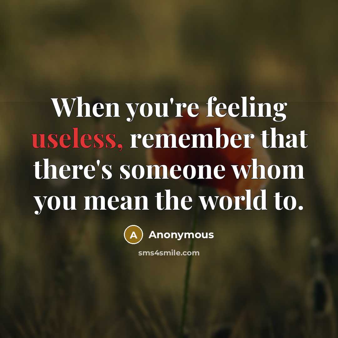 “When you're feeling useless, remember that there's someone whom you mean the world to.” quote by Anonymous