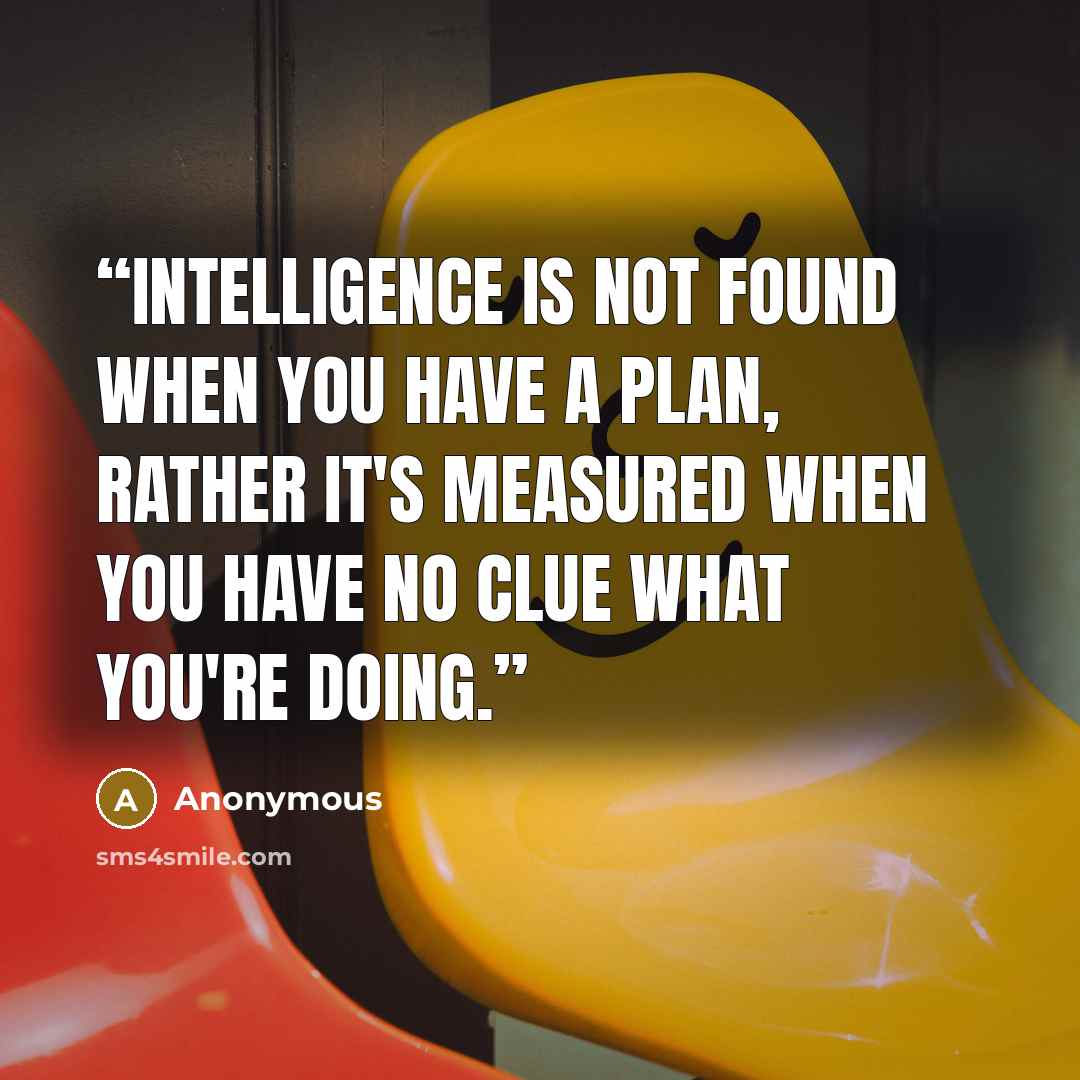 “Intelligence is not found when you have a plan, rather it's measured when you have no clue what you're doing.” quote by Anonymous