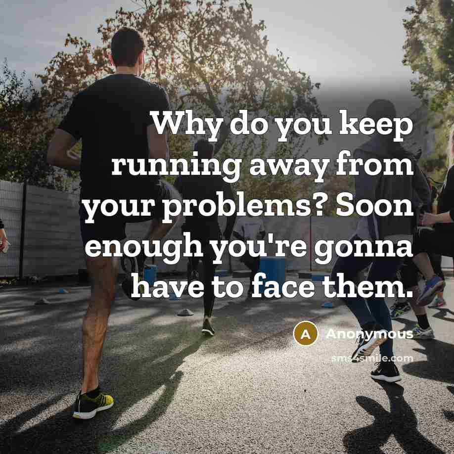 “Why do you keep running away from your problems? Soon enough you're gonna have to face them.” quote by Anonymous