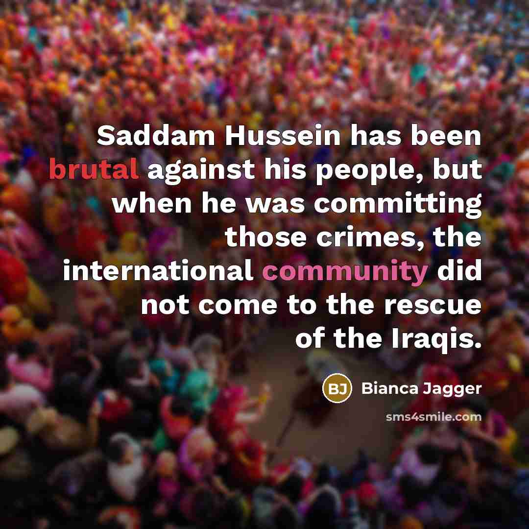 “Saddam Hussein has been brutal against his people, but when…” quote by Bianca Jagger