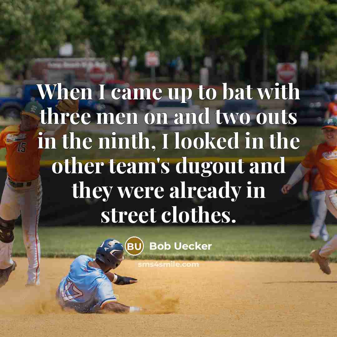 “When I came up to bat with three men on and two outs in the ninth, I looked in the other team's dugout and they were already in street clothes.” quote by Bob Uecker
