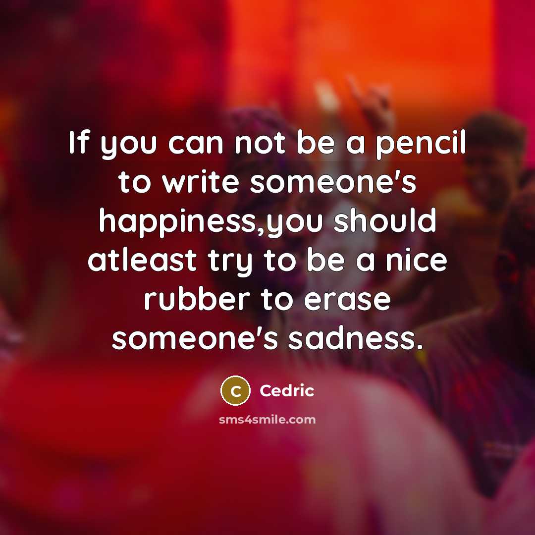 “If you can not be a pencil to write someone's happiness,you should atleast try to be a nice rubber to erase someone's sadness.” quote by Cedric