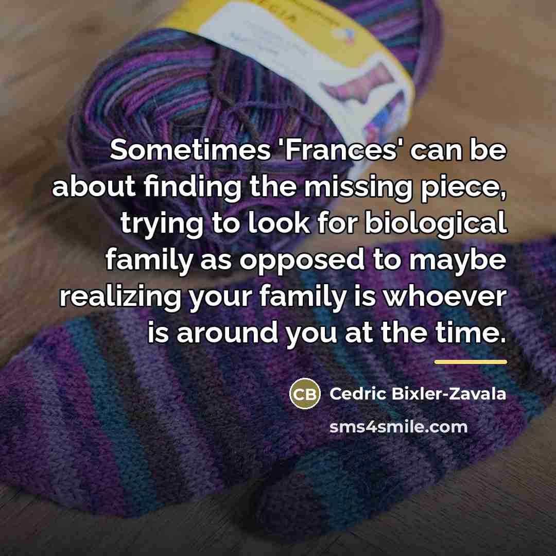 “Sometimes 'Frances' can be about finding the missing piece, trying…” quote by Cedric Bixler-Zavala