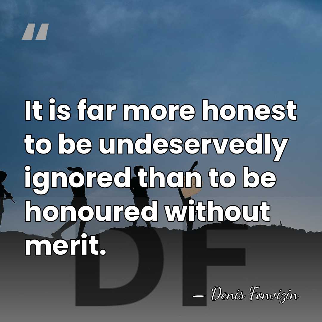 It is far more honest to be undeservedly ignored than to be&hellip; - Denis Fonvizin