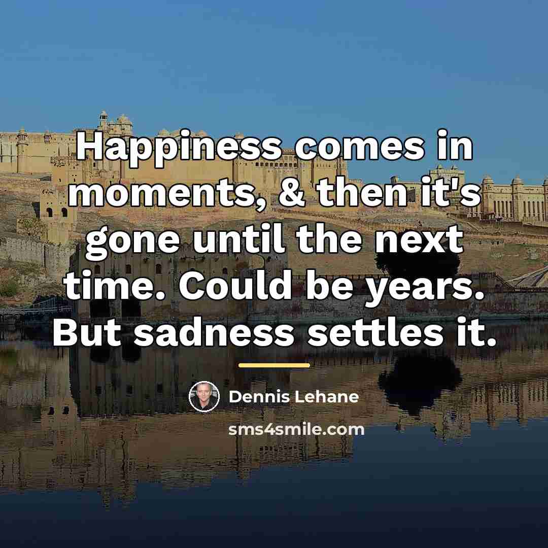 “Happiness comes in moments, & then it's gone until the…” quote by Dennis Lehane
