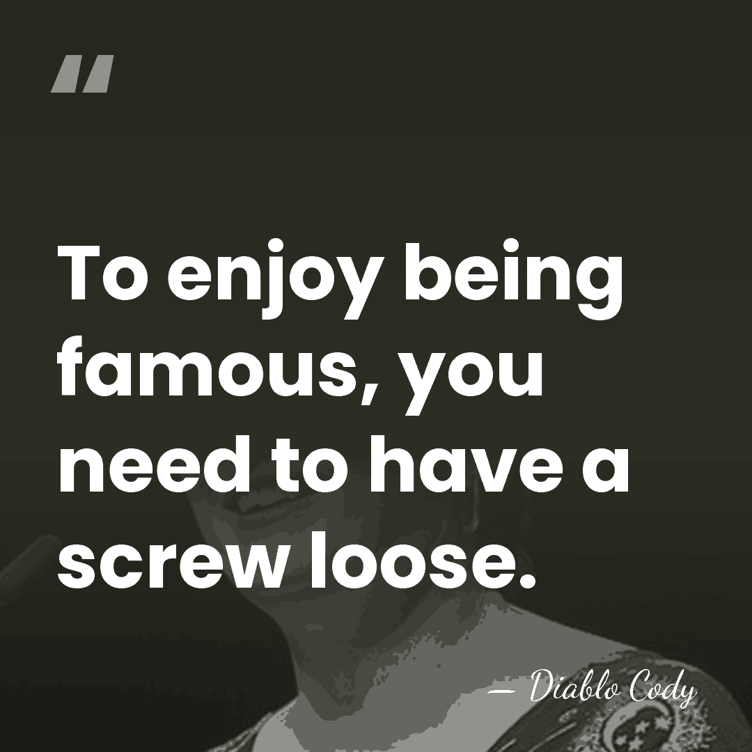 To enjoy being famous, you need to have a screw loose. - Diablo Cody
