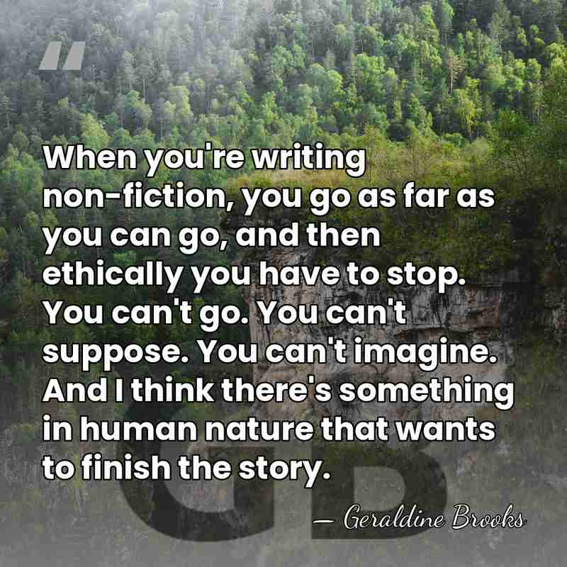 When you're writing non-fiction, you go as far as you can go,&hellip; - Geraldine Brooks