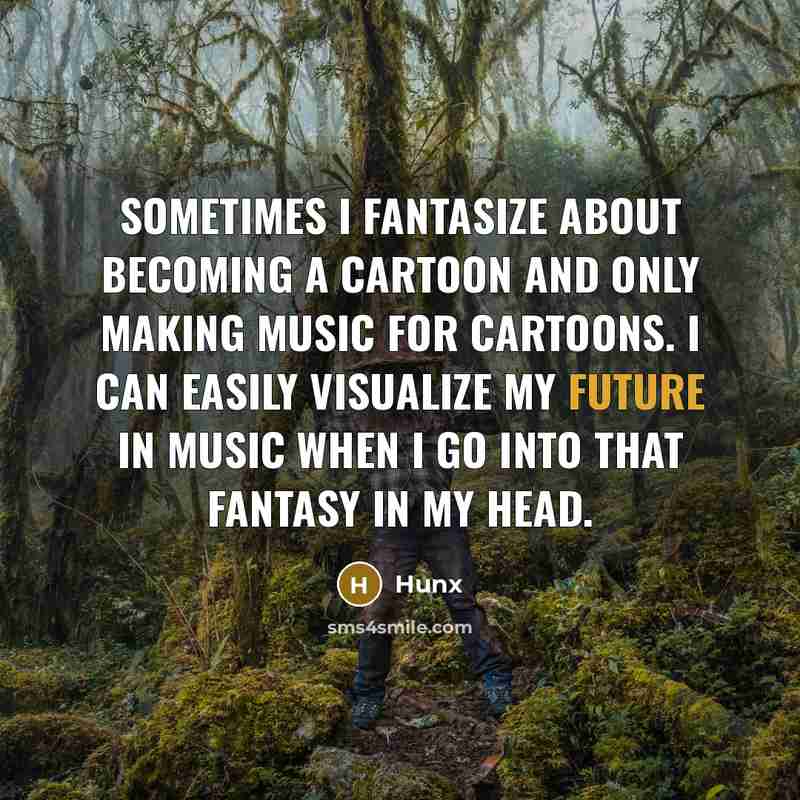 “Sometimes I fantasize about becoming a cartoon and only making music for cartoons. I can easily visualize my future in music when I go into that fantasy in my head.” quote by Hunx