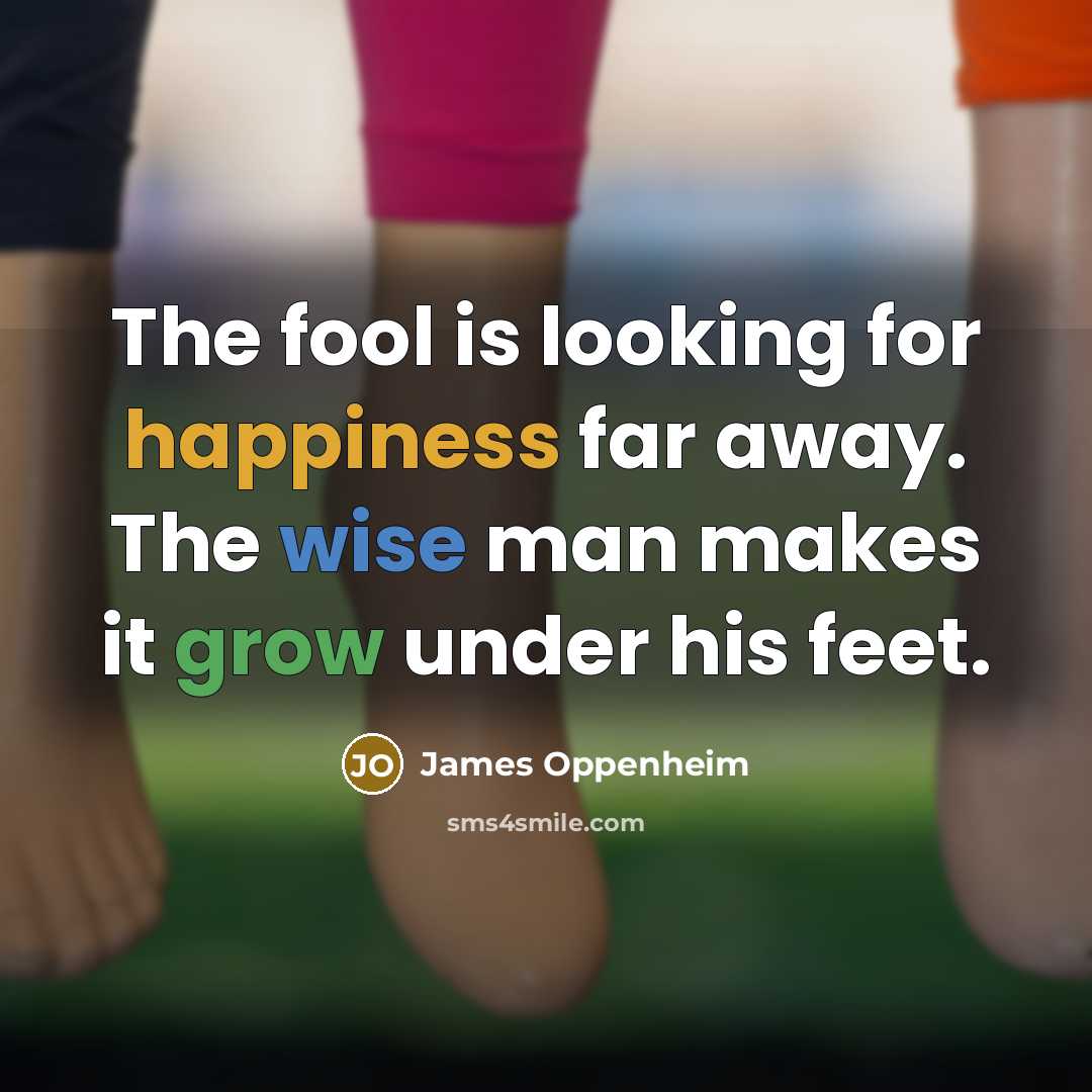 “The fool is looking for happiness far away. The wise…” quote by James Oppenheim