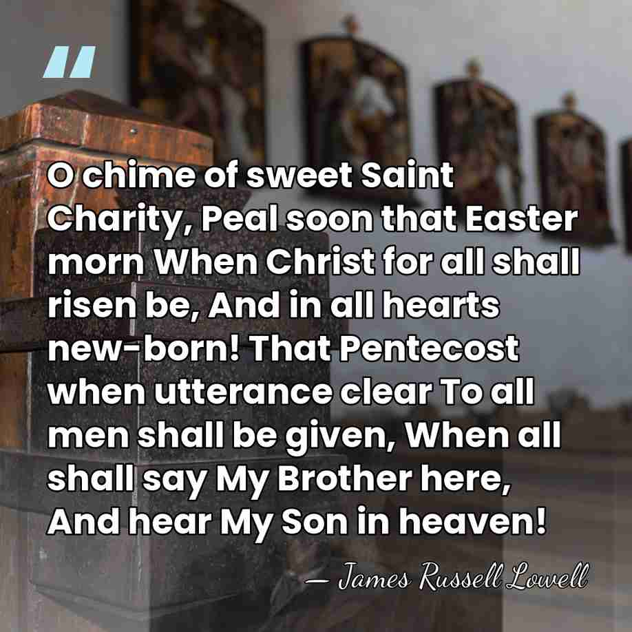 O chime of sweet Saint Charity, Peal soon that Easter morn When&hellip; - James Russell Lowell