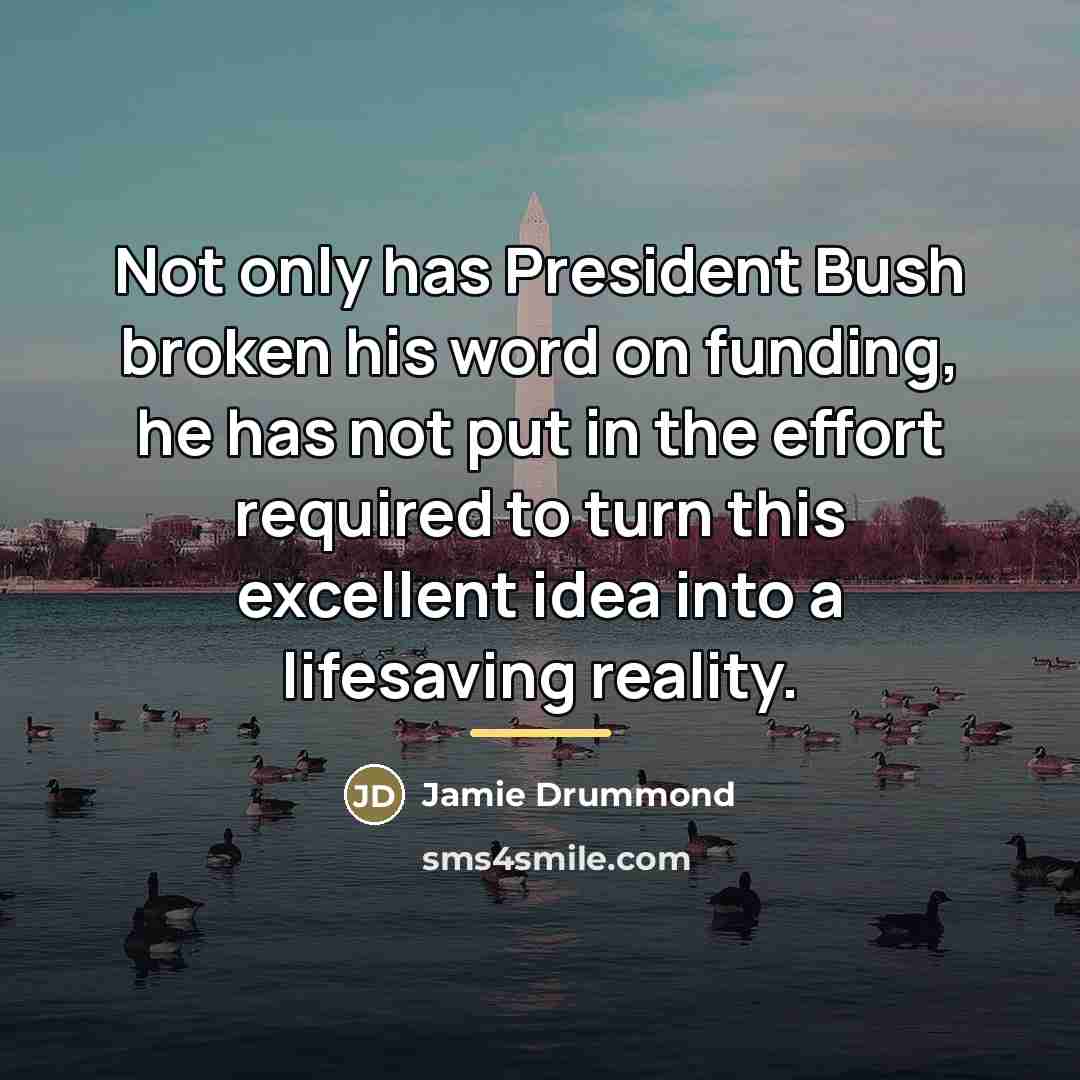 “Not only has President Bush broken his word on funding,…” quote by Jamie Drummond