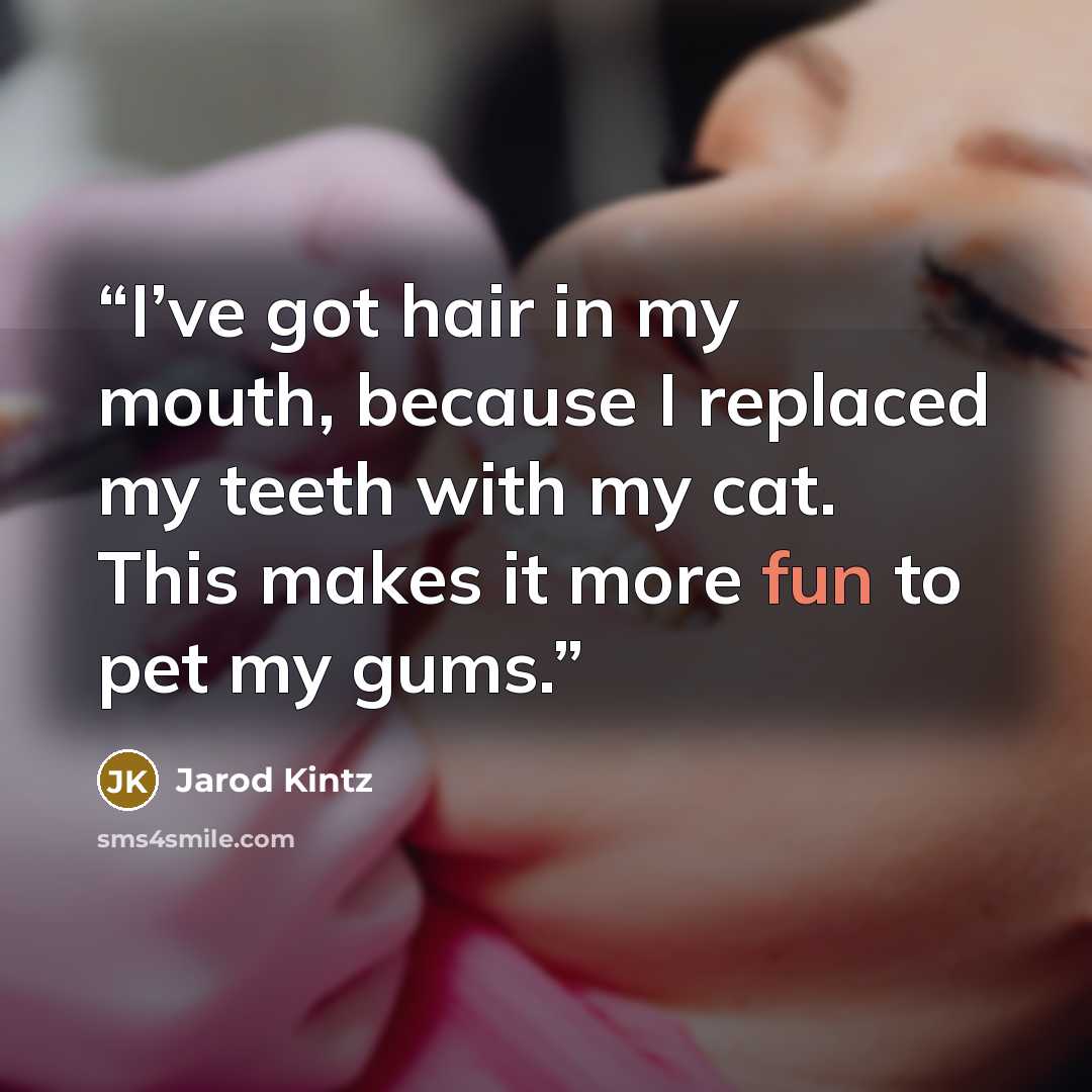 “I’ve got hair in my mouth, because I replaced my teeth with my cat. This makes it more fun to pet my gums.” quote by Jarod Kintz