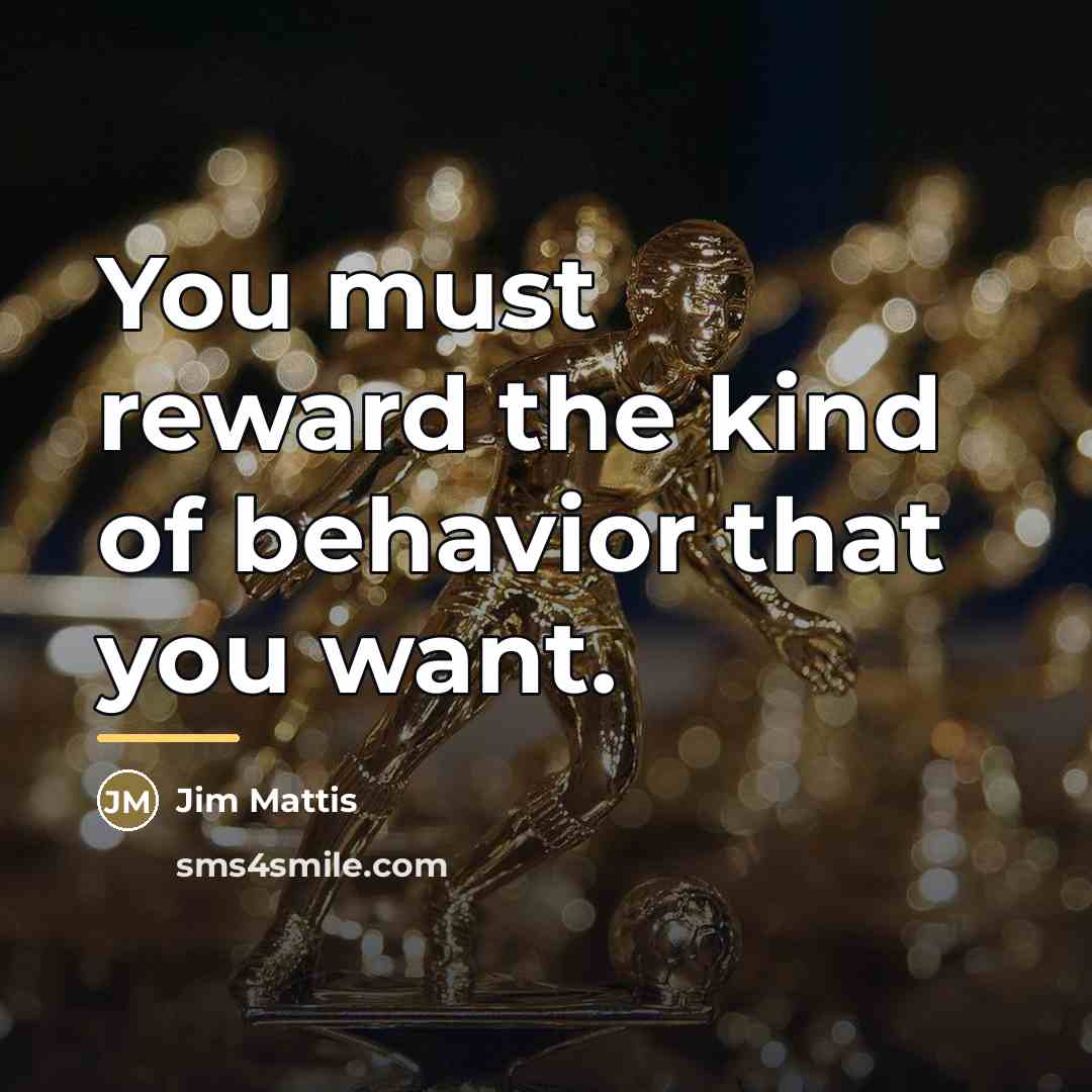 “You must reward the kind of behavior that you want.…” quote by Jim Mattis