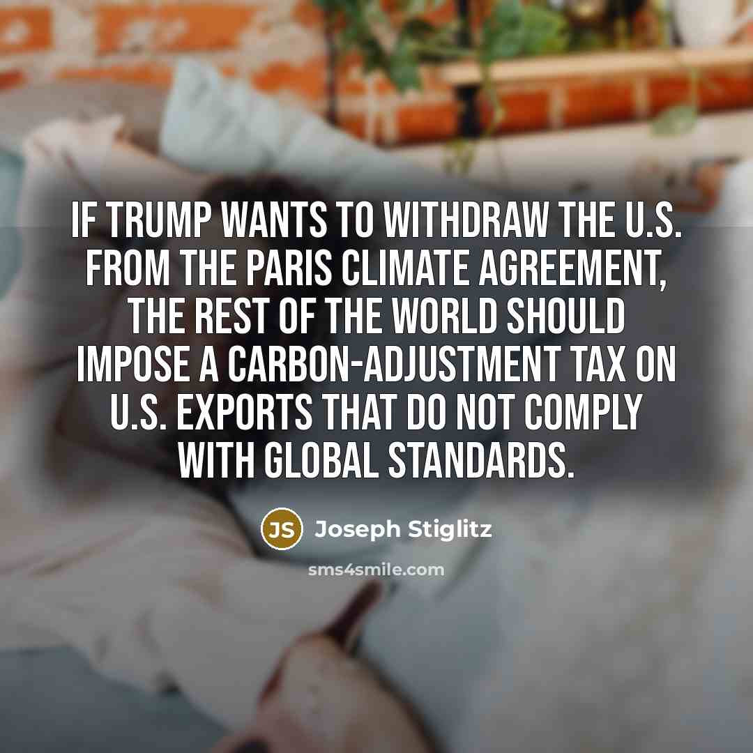 “If Trump wants to withdraw the U.S. from the Paris climate agreement, the rest of the world should impose a carbon-adjustment tax on U.S. exports that do not comply with global standards.” quote by Joseph Stiglitz