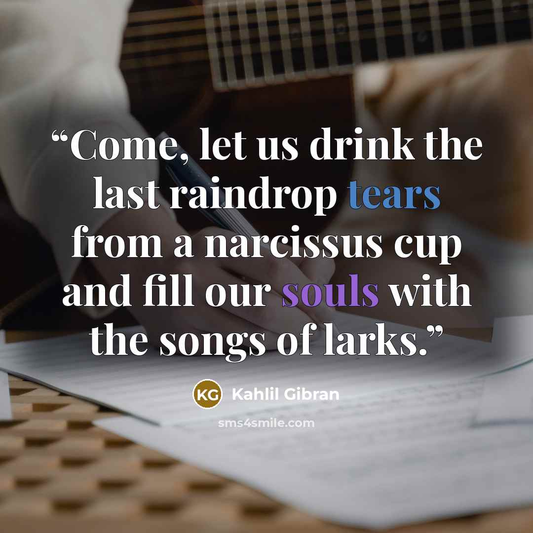 “Come, let us drink the last raindrop tears from a narcissus cup and fill our souls with the songs of larks.” quote by Kahlil Gibrán