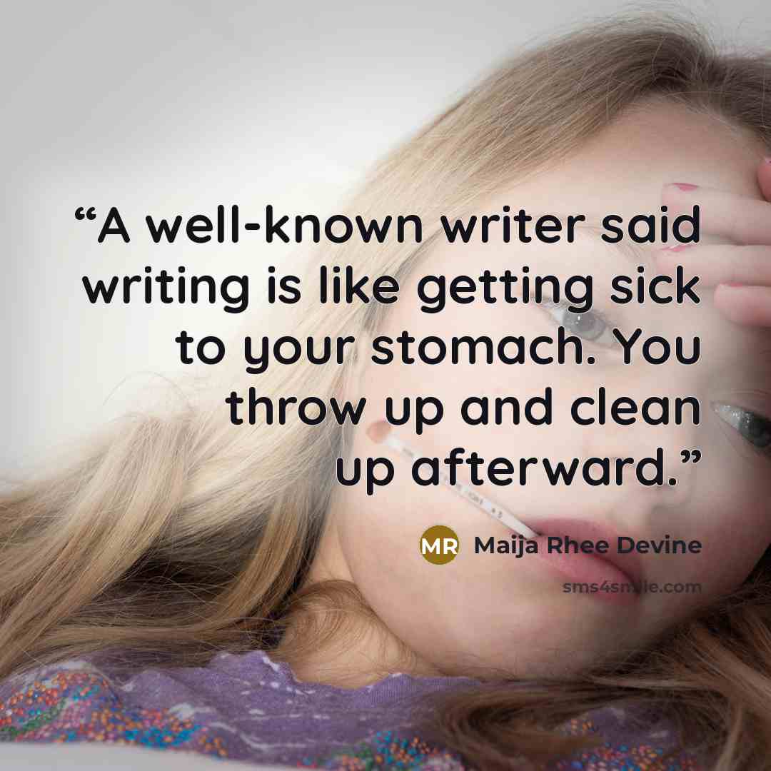 “A well-known writer said writing is like getting sick to your stomach. You throw up and clean up afterward.” quote by Maija Rhee Devine