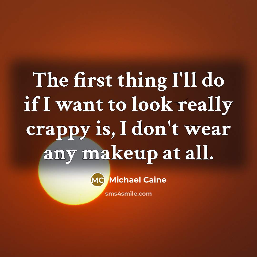 “The first thing I'll do if I want to look really crappy is, I don't wear any makeup at all.” quote by Michael Caine