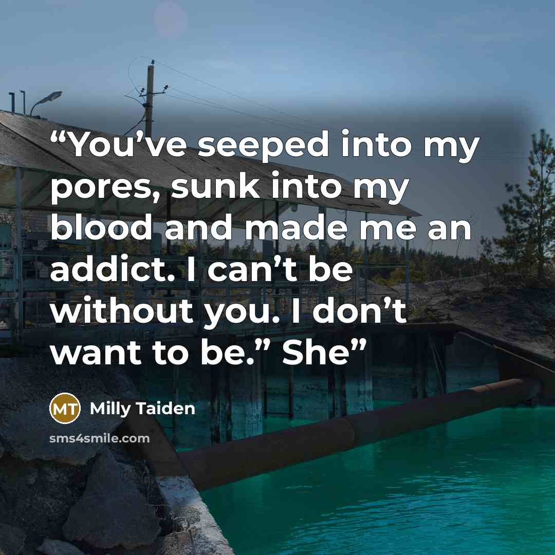 “You’ve seeped into my pores, sunk into my blood and made me an addict. I can’t be without you. I don’t want to be.” She” quote by Milly Taiden