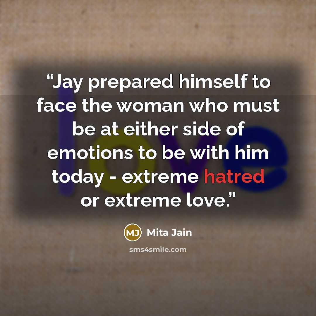 “Jay prepared himself to face the woman who must be at either side of emotions to be with him today - extreme hatred or extreme love.” quote by Mita Jain